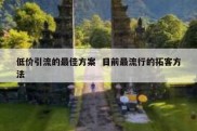 低价引流的最佳方案  目前最流行的拓客方法