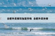 合肥外卖餐饮加盟市场  合肥外卖快餐