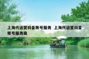 上海代运营抖音账号服务  上海代运营抖音账号服务商