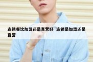 连锁餐饮加盟还是直营好  连锁是加盟还是直营