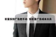 巨量投放广告跑不动  投巨量广告成本太高