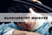 唐山抖音代运营哪个好干  廊坊抖音代运营