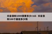 抖音涨粉1000需要多少rmb  抖音涨粉100个最低多少钱
