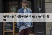 竞价账户推广托管哪里的好（竞价推广账户管理）