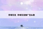 市场引流  市场引流推广怎么做