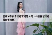 巴彦淖尔抖音代运营托管公司（抖音托管代运营套餐价格）