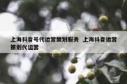 上海抖音号代运营策划服务  上海抖音运营策划代运营