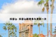 抖音ip  抖音ip属地多久更新一次