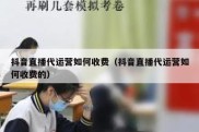 抖音直播代运营如何收费（抖音直播代运营如何收费的）