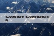 0元学短视频运营  0元学短视频运营可靠吗