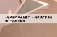 一站式推广和点金推广  一站式推广和点金推广一起用可以吗