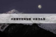 兴亚餐饮官网加盟  兴亚怎么样