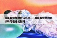 加盟餐饮品牌合法吗现在  加盟餐饮品牌合法吗现在还能做吗