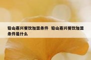 铅山嘉兴餐饮加盟条件  铅山嘉兴餐饮加盟条件是什么
