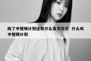 除了中视频计划还有什么变现方式  什么叫中视频计划
