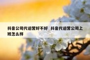 抖音公司代运营好不好  抖音代运营公司上班怎么样