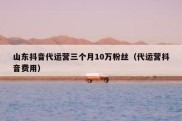 山东抖音代运营三个月10万粉丝（代运营抖音费用）