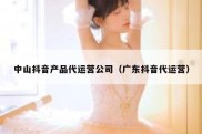 中山抖音产品代运营公司（广东抖音代运营）