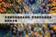 贵港餐饮加盟成本高吗  贵港餐饮加盟成本高吗多少钱