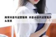 商家抖音代运营服务  抖音小店代运营是什么意思
