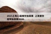 2023上海11届餐饮加盟展  上海餐饮连锁加盟展2020