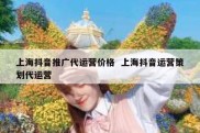 上海抖音推广代运营价格  上海抖音运营策划代运营