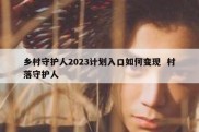 乡村守护人2023计划入口如何变现  村落守护人