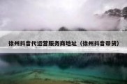 徐州抖音代运营服务商地址（徐州抖音带货）
