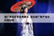 推广竞价托管收费情况  竞价推广账户竞价托管好吗