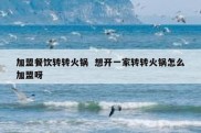 加盟餐饮转转火锅  想开一家转转火锅怎么加盟呀