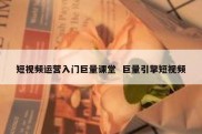 短视频运营入门巨量课堂  巨量引擎短视频