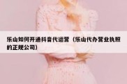 乐山如何开通抖音代运营（乐山代办营业执照的正规公司）
