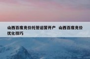 山西百度竞价托管运营开户  山西百度竞价优化技巧