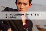 阳江餐饮店加盟管理  2021年广东阳江餐饮服务招工