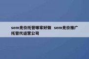 sem竞价托管哪家好做  sem竞价推广托管代运营公司