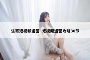 生哥短视频运营  短视频运营攻略30节