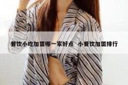 餐饮小吃加盟哪一家好点  小餐饮加盟排行