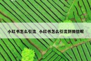 小红书怎么引流  小红书怎么引流到微信呢