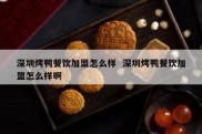 深圳烤鸭餐饮加盟怎么样  深圳烤鸭餐饮加盟怎么样啊