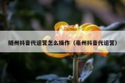 随州抖音代运营怎么操作（亳州抖音代运营）