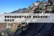 要餐饮加盟的客户怎么找  餐饮加盟时候一般怎么问
