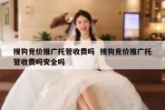 搜狗竞价推广托管收费吗  搜狗竞价推广托管收费吗安全吗