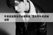 外卖店运营自学全套教程  怎么学外卖店铺运营