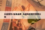 大连餐饮+加盟品牌  大连知名餐饮管理公司