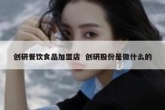 创研餐饮食品加盟店  创研股份是做什么的