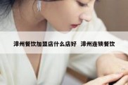 漳州餐饮加盟店什么店好  漳州连锁餐饮