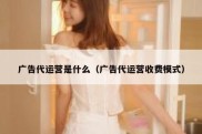 广告代运营是什么（广告代运营收费模式）