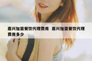 嘉兴加盟餐饮代理费用  嘉兴加盟餐饮代理费用多少
