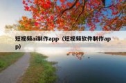短视频ai制作app（短视频软件制作app）