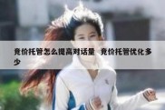竞价托管怎么提高对话量  竞价托管优化多少